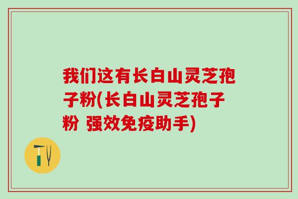 我们这有长白山灵芝孢子粉(长白山灵芝孢子粉 强效免疫助手) 我们这有长白山灵芝孢子粉(长白山灵芝孢子粉 强效免疫助手)