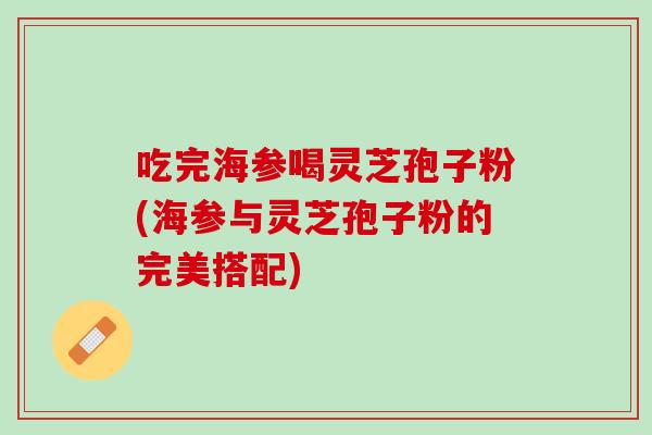 吃完海参喝灵芝孢子粉(海参与灵芝孢子粉的完美搭配)
