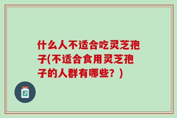 什么人不适合吃灵芝孢子(不适合食用灵芝孢子的人群有哪些？)