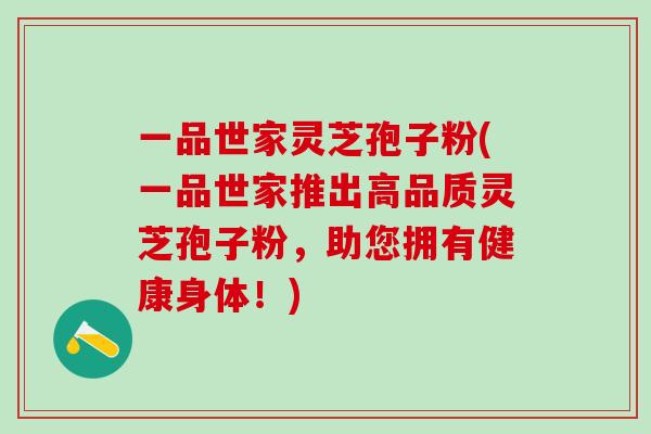 一品世家灵芝孢子粉(一品世家推出高品质灵芝孢子粉,助您拥有健康身体!) 一品世家灵芝孢子粉(一品世家推出高品质灵芝孢子粉,助您拥有健康身体!)