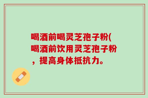 喝酒前喝灵芝孢子粉(喝酒前饮用灵芝孢子粉，提高身体抵抗力。