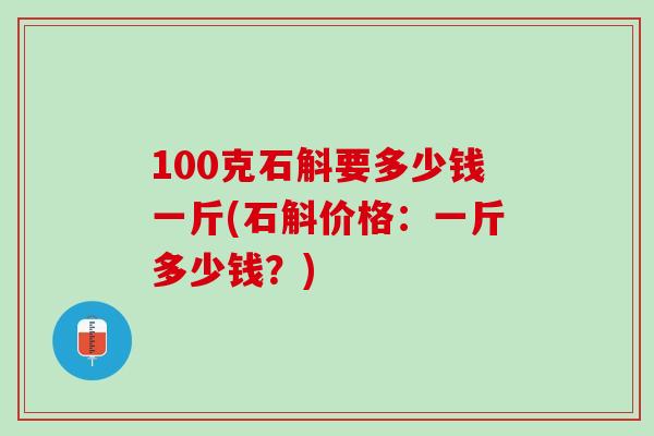 100克石斛要多少钱一斤(石斛价格：一斤多少钱？)