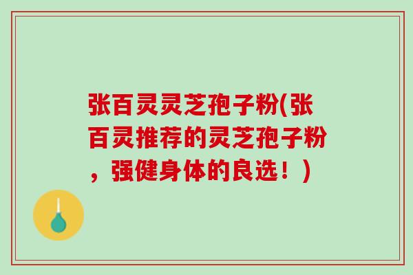 张百灵灵芝孢子粉(张百灵推荐的灵芝孢子粉，强健身体的良选！)