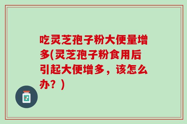 吃灵芝孢子粉大便量增多(灵芝孢子粉食用后引起大便增多,该怎么办?) 吃灵芝孢子粉大便量增多(灵芝孢子粉食用后引起大便增多,该怎么办?)