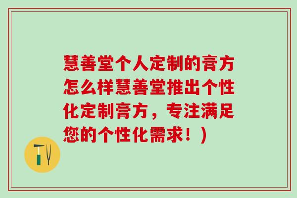 慧善堂个人定制的膏方怎么样慧善堂推出个性化定制膏方，专注满足您的个性化需求！)
