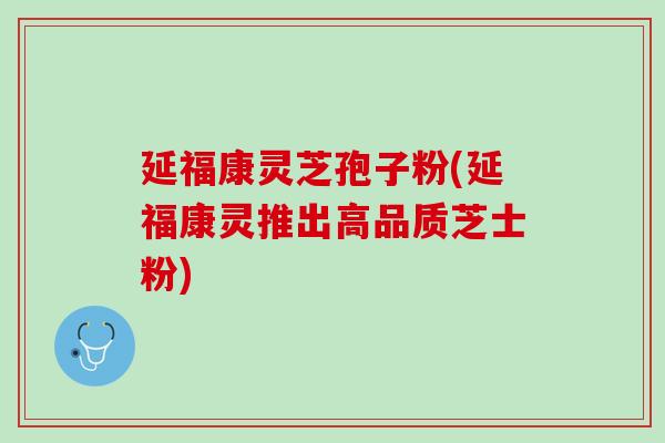 延福康灵芝孢子粉(延福康灵推出高品质芝士粉)