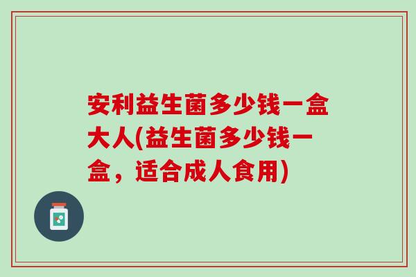 安利益生菌多少钱一盒大人(益生菌多少钱一盒,适合成人食用) 安利益生菌多少钱一盒大人(益生菌多少钱一盒,适合成人食用)