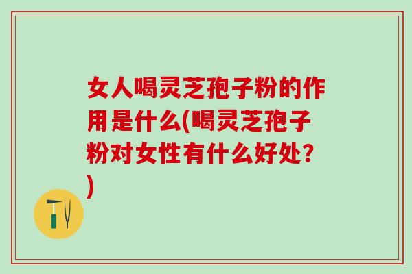 女人喝灵芝孢子粉的作用是什么(喝灵芝孢子粉对女性有什么好处？)