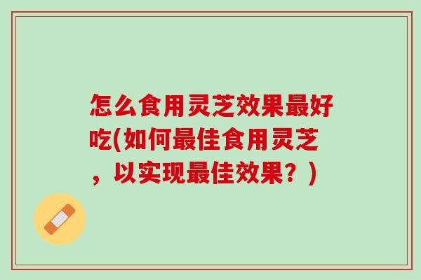 怎么食用灵芝效果好吃(如何佳食用灵芝,以实现佳效果?) 怎么食用灵芝效果好吃(如何佳食用灵芝,以实现佳效果?)