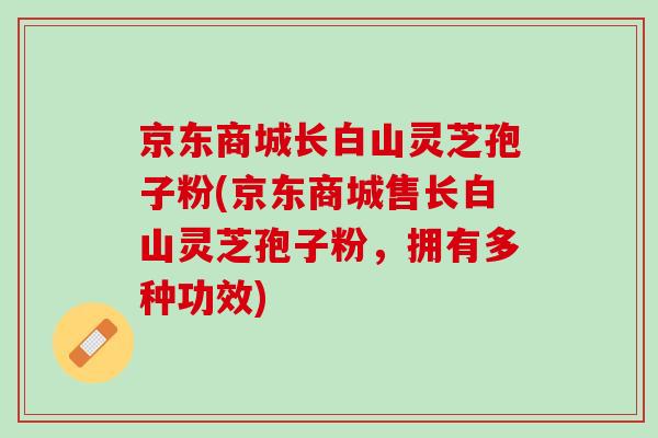 京东商城长白山灵芝孢子粉(京东商城售长白山灵芝孢子粉，拥有多种功效)