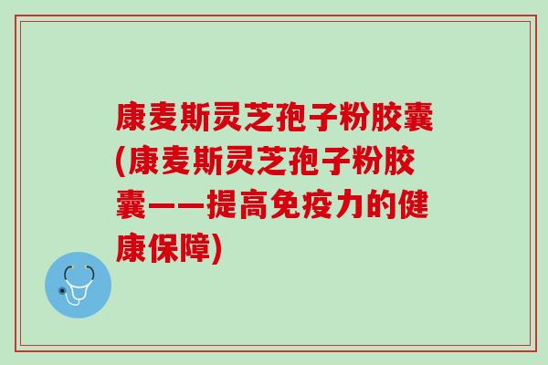 康麦斯灵芝孢子粉胶囊(康麦斯灵芝孢子粉胶囊——提高免疫力的健康保障)