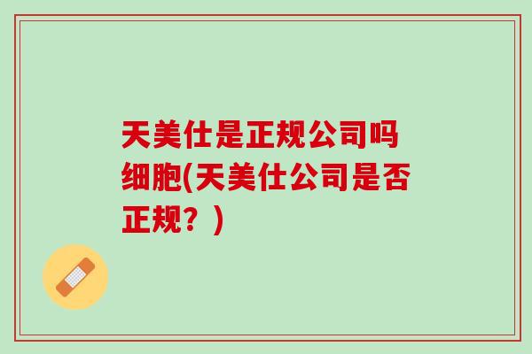 天美仕是正规公司吗 细胞(天美仕公司是否正规？)