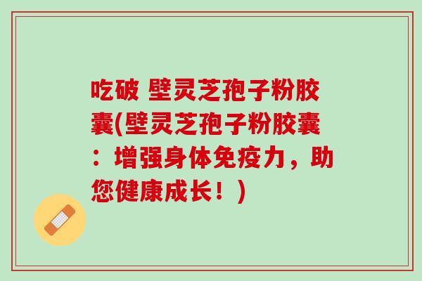 吃破 壁灵芝孢子粉胶囊(壁灵芝孢子粉胶囊：增强身体免疫力，助您健康成长！)