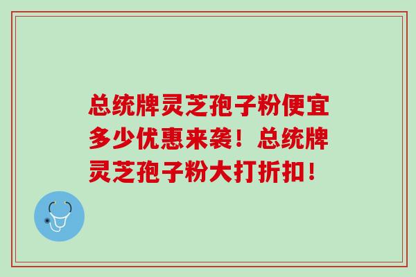 总统牌灵芝孢子粉便宜多少优惠来袭！总统牌灵芝孢子粉大打折扣！