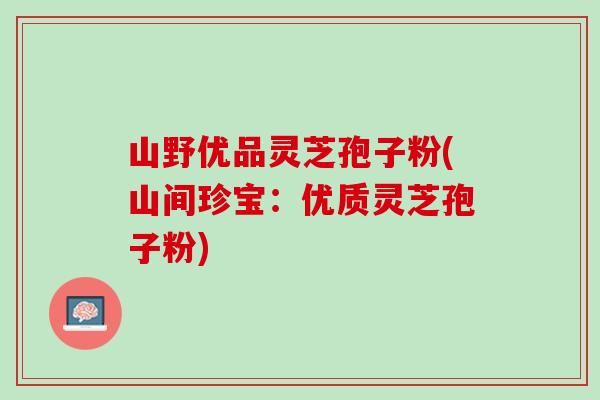 山野优品灵芝孢子粉(山间珍宝：优质灵芝孢子粉)