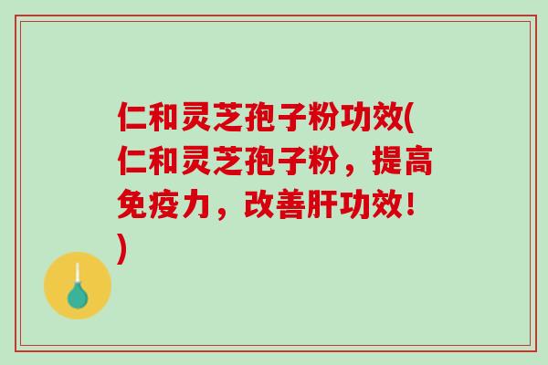 仁和灵芝孢子粉功效(仁和灵芝孢子粉,提高免疫力,改善功效!) 仁和灵芝孢子粉功效(仁和灵芝孢子粉,提高免疫力,改善功效!)