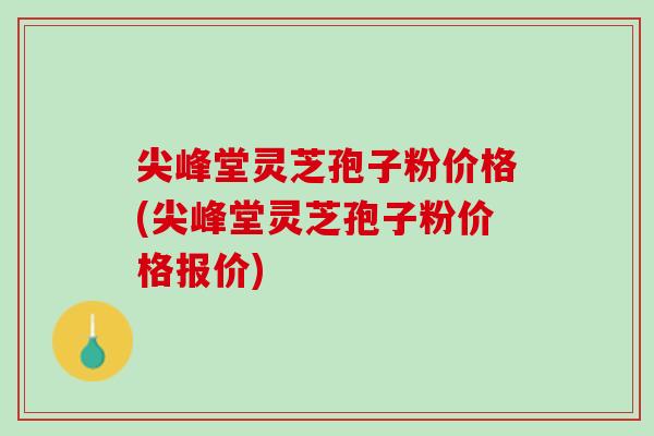 尖峰堂灵芝孢子粉价格(尖峰堂灵芝孢子粉价格报价)
