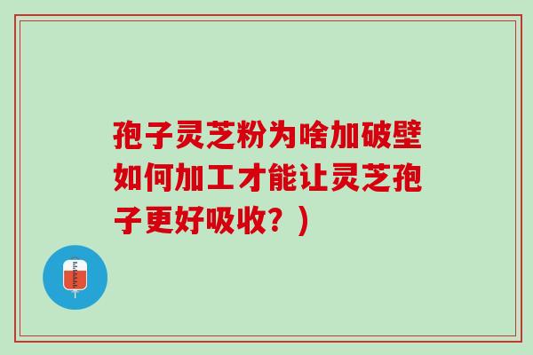 孢子灵芝粉为啥加破壁如何加工才能让灵芝孢子更好吸收？)