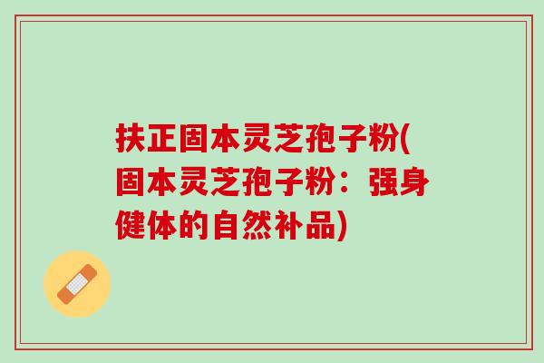 扶正固本灵芝孢子粉(固本灵芝孢子粉：强身健体的自然补品)