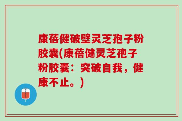 康蓓健破壁灵芝孢子粉胶囊(康蓓健灵芝孢子粉胶囊：突破自我，健康不止。)