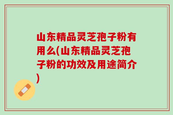 山东精品灵芝孢子粉有用么(山东精品灵芝孢子粉的功效及用途简介) 山东精品灵芝孢子粉有用么(山东精品灵芝孢子粉的功效及用途简介)