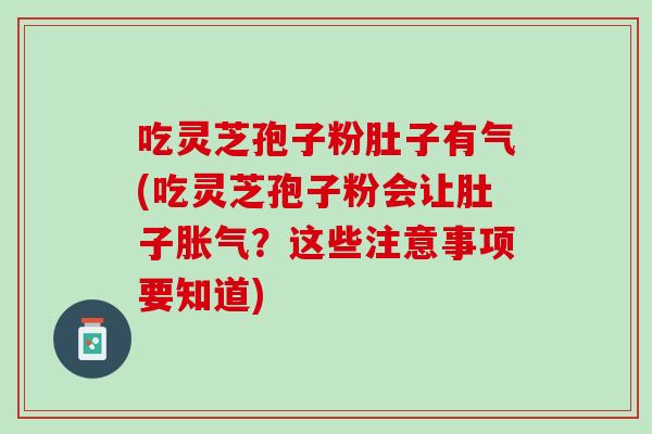 吃灵芝孢子粉肚子有气(吃灵芝孢子粉会让肚子胀气?这些注意事项要知道) 吃灵芝孢子粉肚子有气(吃灵芝孢子粉会让肚子胀气?这些注意事项要知道)