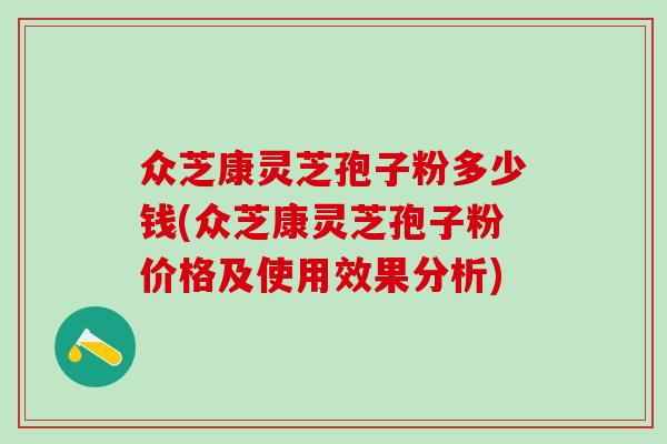 众芝康灵芝孢子粉多少钱(众芝康灵芝孢子粉价格及使用效果分析)