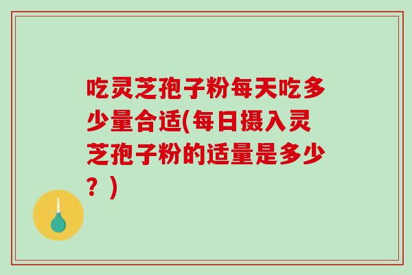 吃灵芝孢子粉每天吃多少量合适(每日摄入灵芝孢子粉的适量是多少?) 吃灵芝孢子粉每天吃多少量合适(每日摄入灵芝孢子粉的适量是多少?)