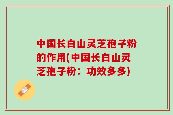 中国长白山灵芝孢子粉的作用(中国长白山灵芝孢子粉：功效多多)
