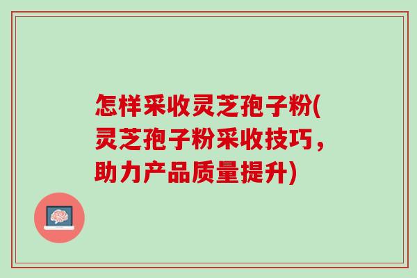 怎样采收灵芝孢子粉(灵芝孢子粉采收技巧，助力产品质量提升)