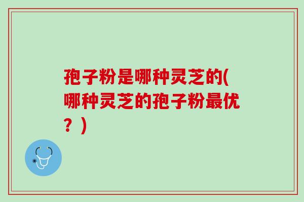 孢子粉是哪种灵芝的(哪种灵芝的孢子粉最优？)