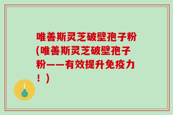 唯善斯灵芝破壁孢子粉(唯善斯灵芝破壁孢子粉——有效提升免疫力！)