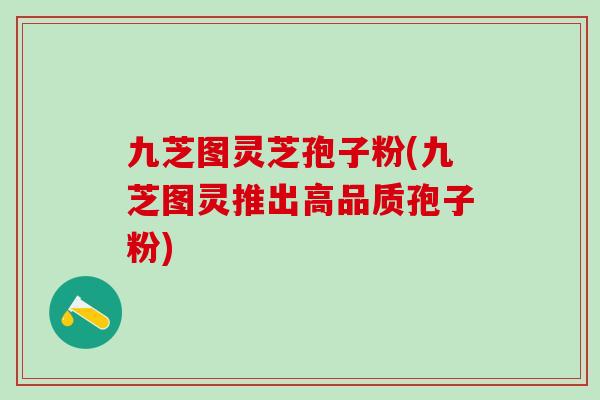 九芝图灵芝孢子粉(九芝图灵推出高品质孢子粉)