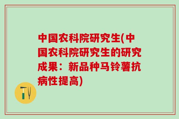 中国农科院研究生(中国农科院研究生的研究成果：新品种马铃薯抗病性提高)