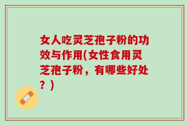 女人吃灵芝孢子粉的功效与作用(女性食用灵芝孢子粉，有哪些好处？)
