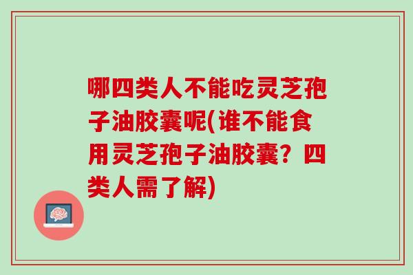 哪四类人不能吃灵芝孢子油胶囊呢(谁不能食用灵芝孢子油胶囊？四类人需了解)