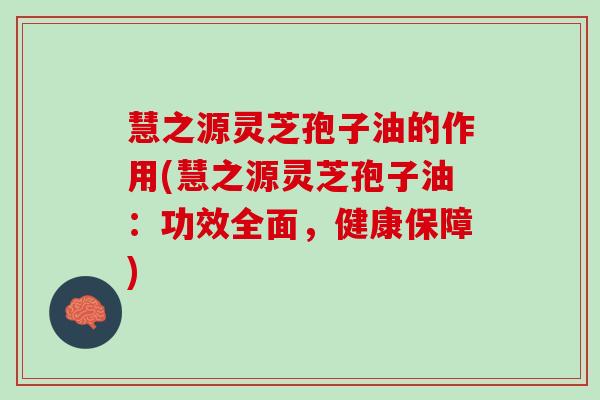 慧之源灵芝孢子油的作用(慧之源灵芝孢子油：功效全面，健康保障)