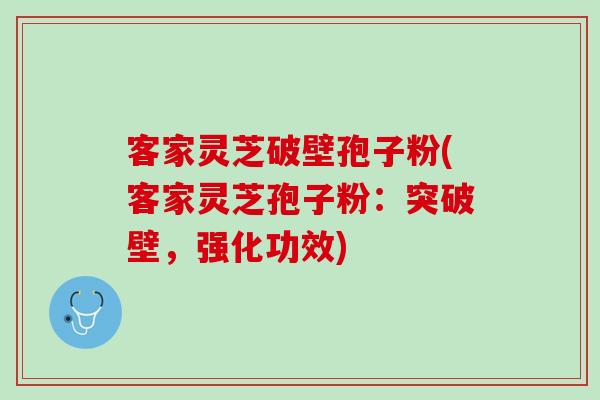 客家灵芝破壁孢子粉(客家灵芝孢子粉：突破壁，强化功效)