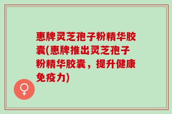 惠牌灵芝孢子粉精华胶囊(惠牌推出灵芝孢子粉精华胶囊,提升健康免疫力) 惠牌灵芝孢子粉精华胶囊(惠牌推出灵芝孢子粉精华胶囊,提升健康免疫力)