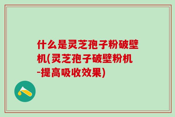 什么是灵芝孢子粉破壁机(灵芝孢子破壁粉机-提高吸收效果)