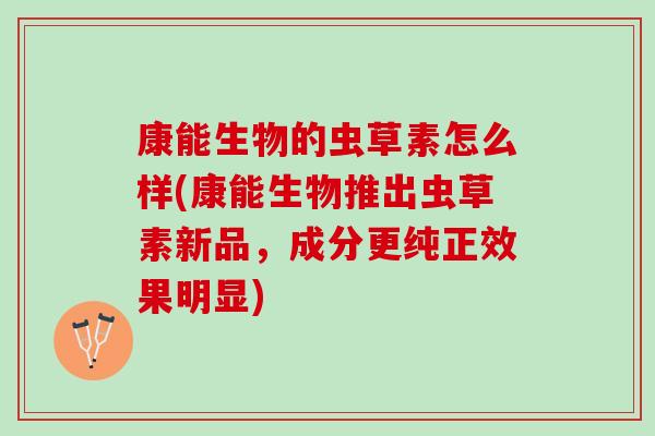 康能生物的虫草素怎么样(康能生物推出虫草素新品，成分更纯正效果明显)