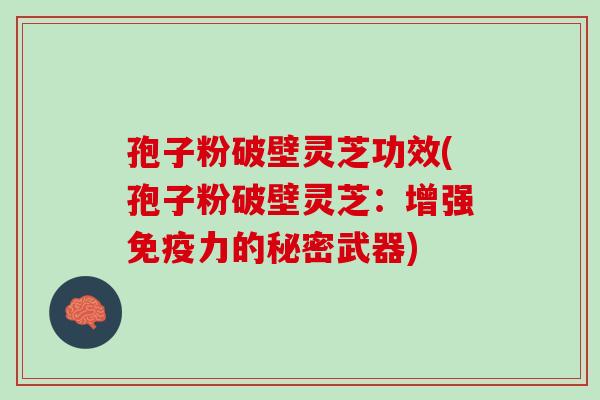 孢子粉破壁灵芝功效(孢子粉破壁灵芝:增强免疫力的秘密武器) 孢子粉破壁灵芝功效(孢子粉破壁灵芝:增强免疫力的秘密武器)