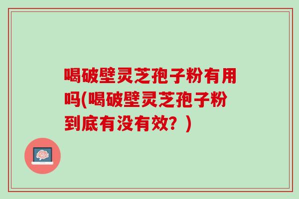 喝破壁灵芝孢子粉有用吗(喝破壁灵芝孢子粉到底有没有效？)