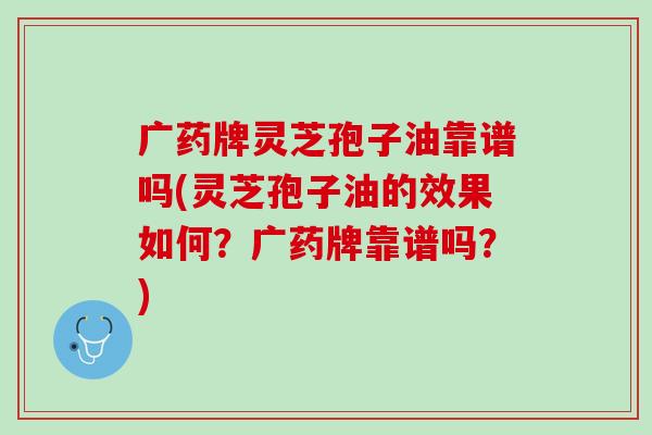 广药牌灵芝孢子油靠谱吗(灵芝孢子油的效果如何？广药牌靠谱吗？)