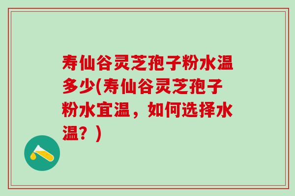 寿仙谷灵芝孢子粉水温多少(寿仙谷灵芝孢子粉水宜温,如何选择水温?) 寿仙谷灵芝孢子粉水温多少(寿仙谷灵芝孢子粉水宜温,如何选择水温?)