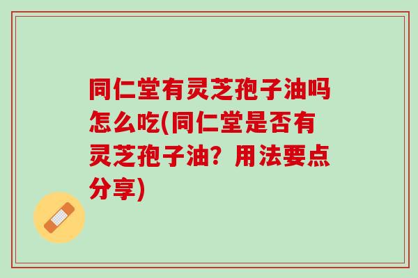 同仁堂有灵芝孢子油吗怎么吃(同仁堂是否有灵芝孢子油？用法要点分享)