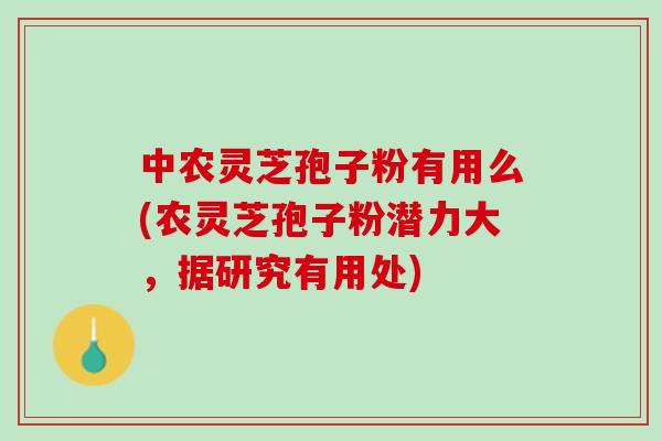 中农灵芝孢子粉有用么(农灵芝孢子粉潜力大，据研究有用处)