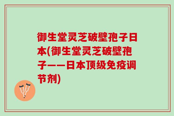 御生堂灵芝破壁孢子日本(御生堂灵芝破壁孢子——日本顶级免疫调节剂)