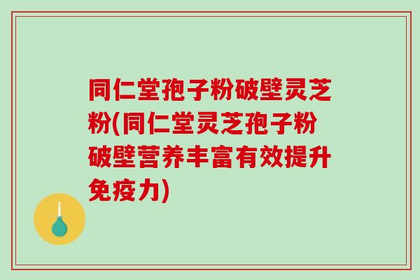 同仁堂孢子粉破壁灵芝粉(同仁堂灵芝孢子粉破壁营养丰富有效提升免疫力)