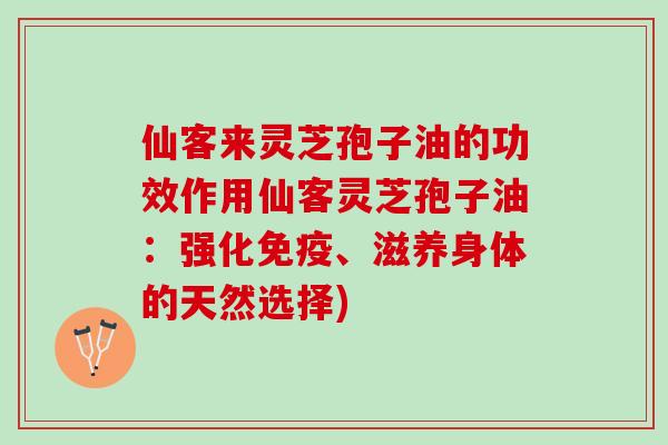仙客来灵芝孢子油的功效作用仙客灵芝孢子油：强化免疫、滋养身体的天然选择)